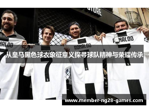 从皇马黑色球衣象征意义探寻球队精神与荣耀传承