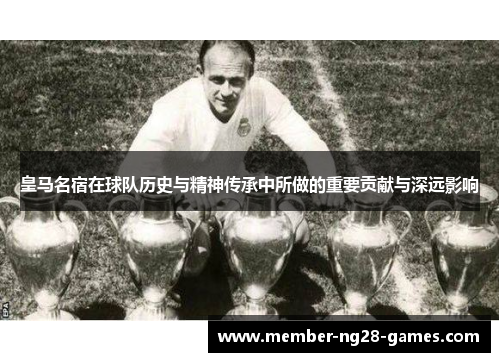 皇马名宿在球队历史与精神传承中所做的重要贡献与深远影响