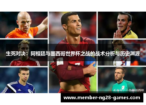 生死对决:阿根廷与墨西哥世界杯之战的战术分析与历史渊源 生死对决:阿根廷与墨西哥世界杯之战的战术分析与历史渊源