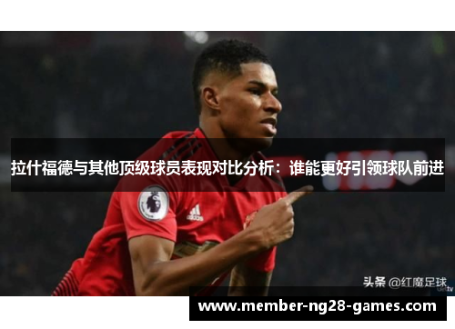 拉什福德与其他顶级球员表现对比分析：谁能更好引领球队前进