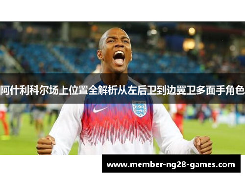 阿什利科尔场上位置全解析从左后卫到边翼卫多面手角色