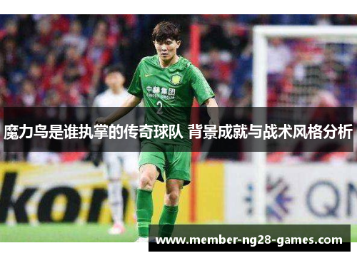 魔力鸟是谁执掌的传奇球队 背景成就与战术风格分析