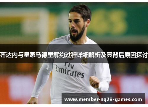 齐达内与皇家马德里解约过程详细解析及其背后原因探讨