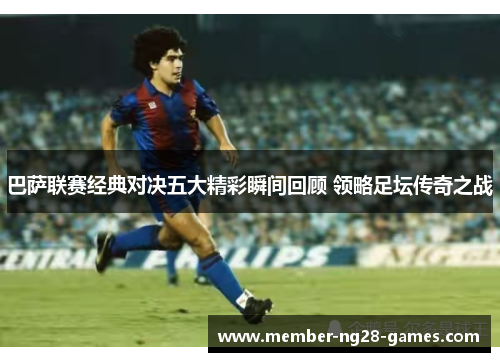 巴萨联赛经典对决五大精彩瞬间回顾 领略足坛传奇之战