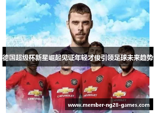 德国超级杯新星崛起见证年轻才俊引领足球未来趋势