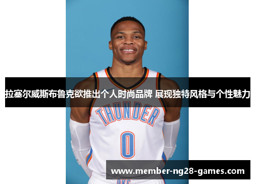 拉塞尔威斯布鲁克欲推出个人时尚品牌 展现独特风格与个性魅力