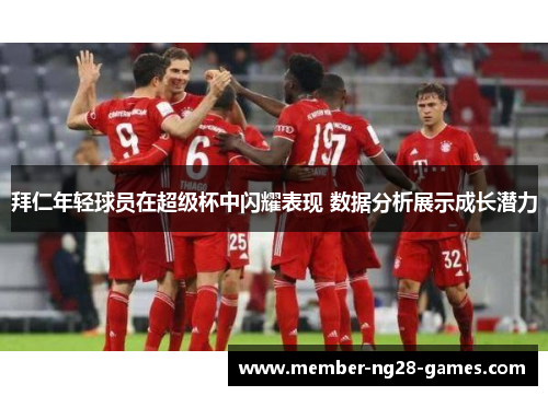 拜仁年轻球员在超级杯中闪耀表现 数据分析展示成长潜力