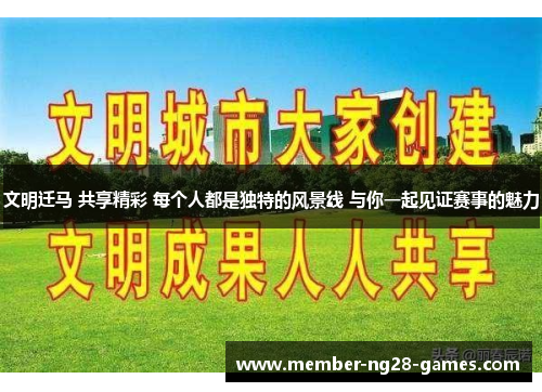 文明迁马 共享精彩 每个人都是独特的风景线 与你一起见证赛事的魅力