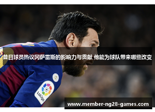 昔日球员热议冈萨雷斯的影响力与贡献 他能为球队带来哪些改变