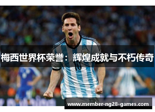 梅西世界杯荣誉：辉煌成就与不朽传奇