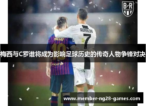 梅西与C罗谁将成为影响足球历史的传奇人物争锋对决 梅西与C罗谁将成为影响足球历史的传奇人物争锋对决
