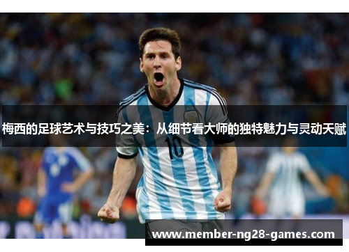 梅西的足球艺术与技巧之美：从细节看大师的独特魅力与灵动天赋