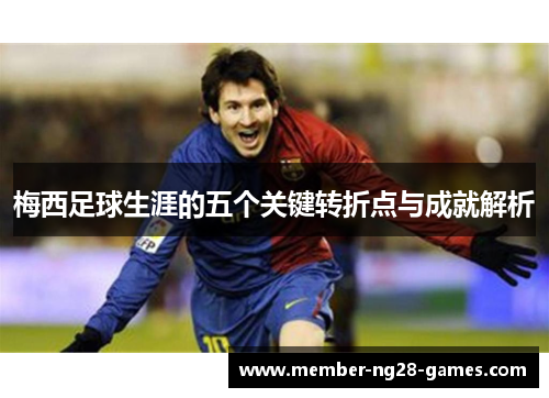 梅西足球生涯的五个关键转折点与成就解析 梅西足球生涯的五个关键转折点与成就解析