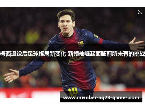 梅西退役后足球格局新变化 新领袖崛起面临前所未有的挑战 梅西退役后足球格局新变化 新领袖崛起面临前所未有的挑战