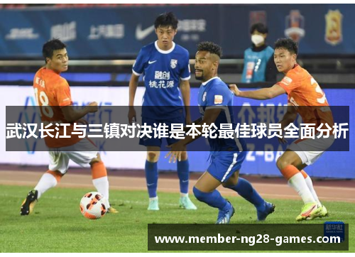 武汉长江与三镇对决谁是本轮最佳球员全面分析 武汉长江与三镇对决谁是本轮最佳球员全面分析