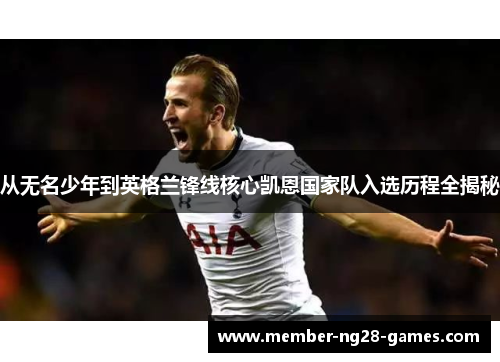 从无名少年到英格兰锋线核心凯恩国家队入选历程全揭秘 从无名少年到英格兰锋线核心凯恩国家队入选历程全揭秘