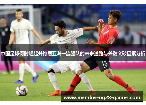 中国足球何时崛起并稳居亚洲一流强队的未来道路与关键突破因素分析 中国足球何时崛起并稳居亚洲一流强队的未来道路与关键突破因素分析