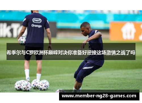 希季尔与C罗欧洲杯巅峰对决你准备好迎接这场激情之战了吗 希季尔与C罗欧洲杯巅峰对决你准备好迎接这场激情之战了吗