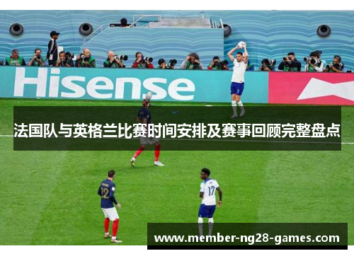 法国队与英格兰比赛时间安排及赛事回顾完整盘点 法国队与英格兰比赛时间安排及赛事回顾完整盘点