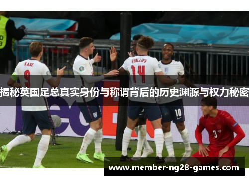 揭秘英国足总真实身份与称谓背后的历史渊源与权力秘密 揭秘英国足总真实身份与称谓背后的历史渊源与权力秘密