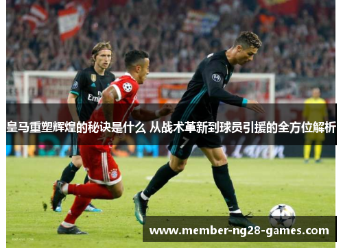 皇马重塑辉煌的秘诀是什么 从战术革新到球员引援的全方位解析 皇马重塑辉煌的秘诀是什么 从战术革新到球员引援的全方位解析