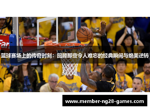篮球赛场上的传奇时刻：回顾那些令人难忘的经典瞬间与绝美逆转