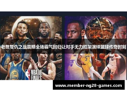 老詹复仇之战震撼全场霸气回归让对手无力招架演绎篮球传奇时刻