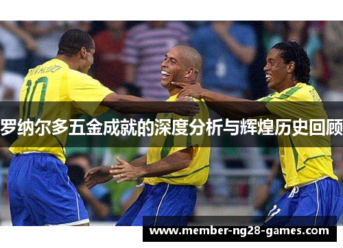 罗纳尔多五金成就的深度分析与辉煌历史回顾