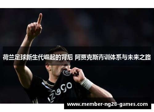 荷兰足球新生代崛起的背后 阿贾克斯青训体系与未来之路 荷兰足球新生代崛起的背后 阿贾克斯青训体系与未来之路
