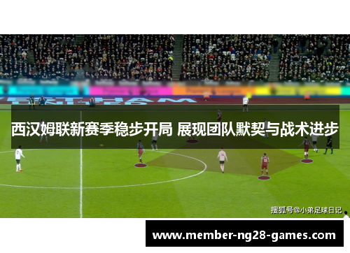 西汉姆联新赛季稳步开局 展现团队默契与战术进步