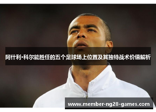 阿什利·科尔能胜任的五个足球场上位置及其独特战术价值解析 阿什利·科尔能胜任的五个足球场上位置及其独特战术价值解析