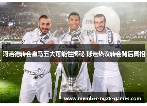 阿诺德转会皇马五大可能性揭秘 球迷热议转会背后真相