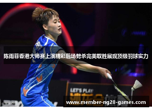 陈雨菲香港大师赛上演精彩后场劈杀完美取胜展现顶级羽球实力 陈雨菲香港大师赛上演精彩后场劈杀完美取胜展现顶级羽球实力