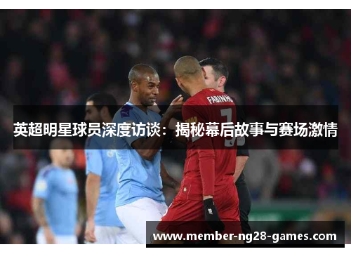 英超明星球员深度访谈：揭秘幕后故事与赛场激情