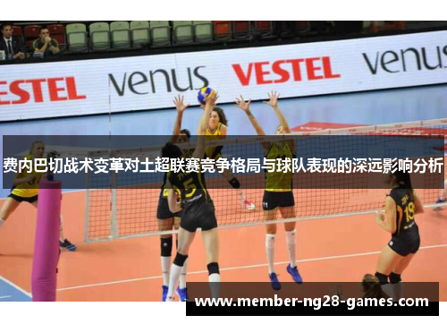费内巴切战术变革对土超联赛竞争格局与球队表现的深远影响分析