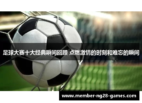 足球大赛十大经典瞬间回顾 点燃激情的时刻和难忘的瞬间