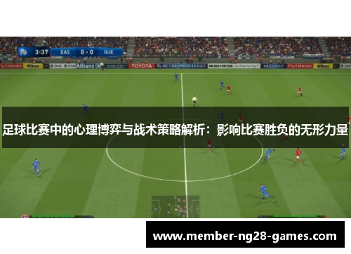 足球比赛中的心理博弈与战术策略解析：影响比赛胜负的无形力量