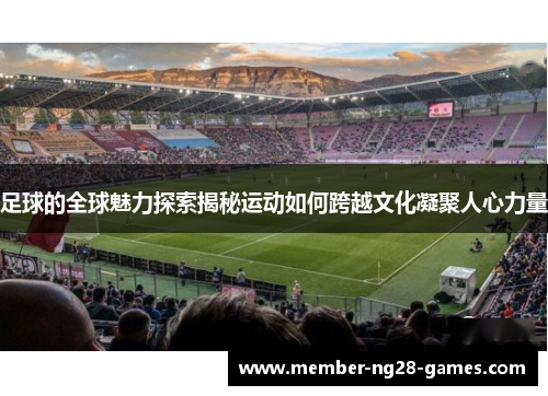 足球的全球魅力探索揭秘运动如何跨越文化凝聚人心力量