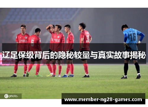 辽足保级背后的隐秘较量与真实故事揭秘 辽足保级背后的隐秘较量与真实故事揭秘