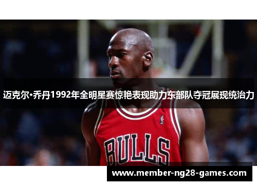 迈克尔·乔丹1992年全明星赛惊艳表现助力东部队夺冠展现统治力