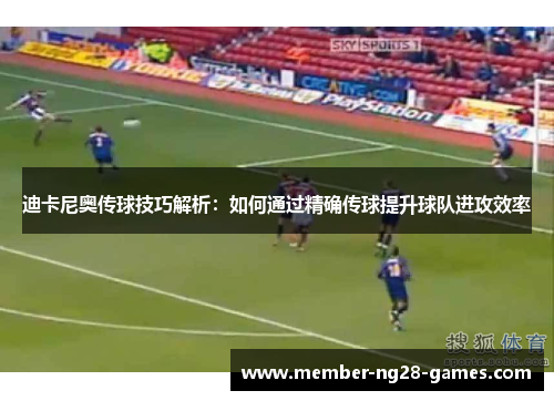 迪卡尼奥传球技巧解析：如何通过精确传球提升球队进攻效率