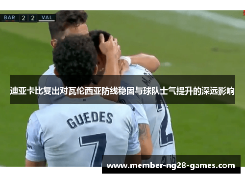 迪亚卡比复出对瓦伦西亚防线稳固与球队士气提升的深远影响