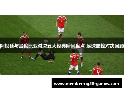 阿根廷与哥伦比亚对决五大经典瞬间盘点 足球巅峰对决回顾