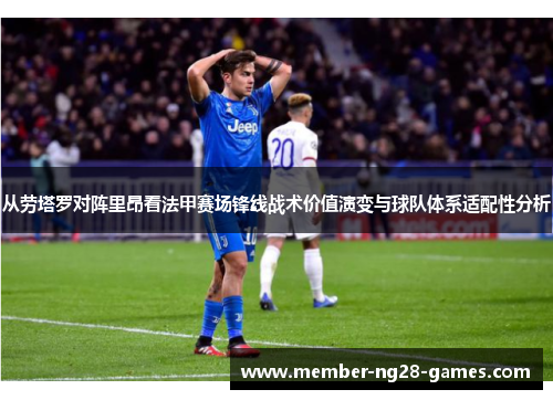 从劳塔罗对阵里昂看法甲赛场锋线战术价值演变与球队体系适配性分析